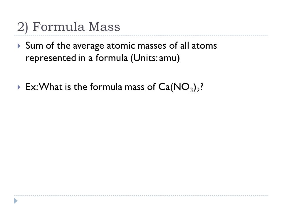 2) Formula Mass  Sum of the average atomic masses of all atoms represented in a formula (Units: amu)  Ex: What is the formula mass of Ca(NO 3 ) 2