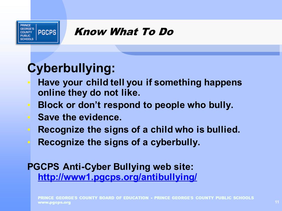 PRINCE GEORGE ’ S COUNTY BOARD OF EDUCATION PRINCE GEORGE ’ S COUNTY PUBLIC SCHOOLS   11 Know What To Do Cyberbullying: Have your child tell you if something happens online they do not like.