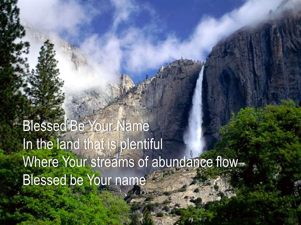 Blessed Be Your NameBlessed Be Your Name In the land that is plentifulIn the land that is plentiful Where Your streams of abundance flowWhere Your streams of abundance flow Blessed be Your nameBlessed be Your name