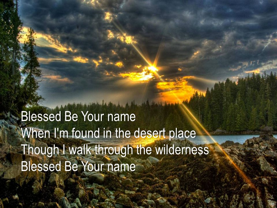 Blessed Be Your nameBlessed Be Your name When I m found in the desert placeWhen I m found in the desert place Though I walk through the wildernessThough I walk through the wilderness Blessed Be Your nameBlessed Be Your name