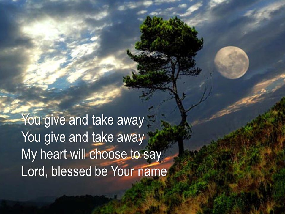 You give and take awayYou give and take away My heart will choose to sayMy heart will choose to say Lord, blessed be Your nameLord, blessed be Your name