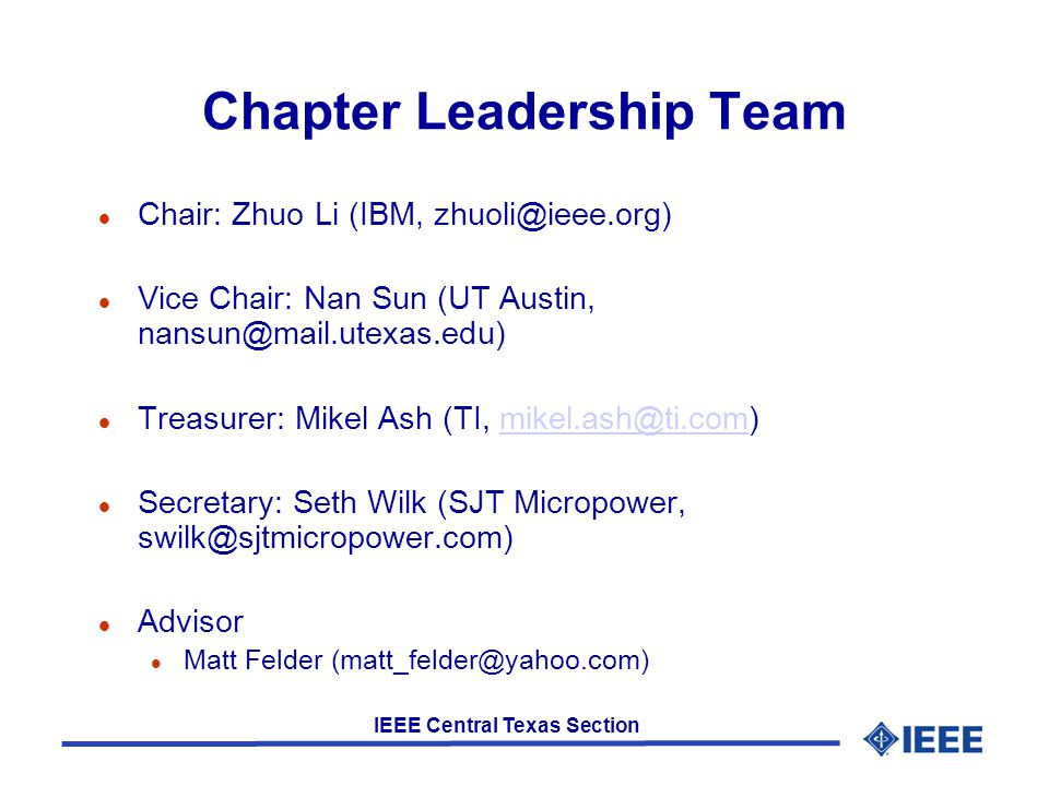IEEE Central Texas Section Chapter Leadership Team l Chair: Zhuo Li (IBM, l Vice Chair: Nan Sun (UT Austin, l Treasurer: Mikel Ash (TI, l Secretary: Seth Wilk (SJT Micropower, l Advisor l Matt Felder