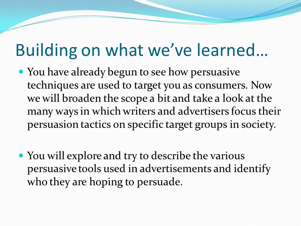 Building on what we’ve learned… You have already begun to see how persuasive techniques are used to target you as consumers.
