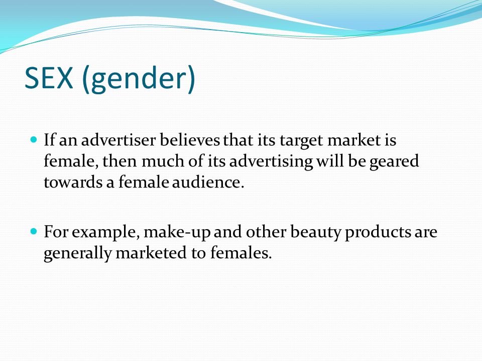 SEX (gender) If an advertiser believes that its target market is female, then much of its advertising will be geared towards a female audience.