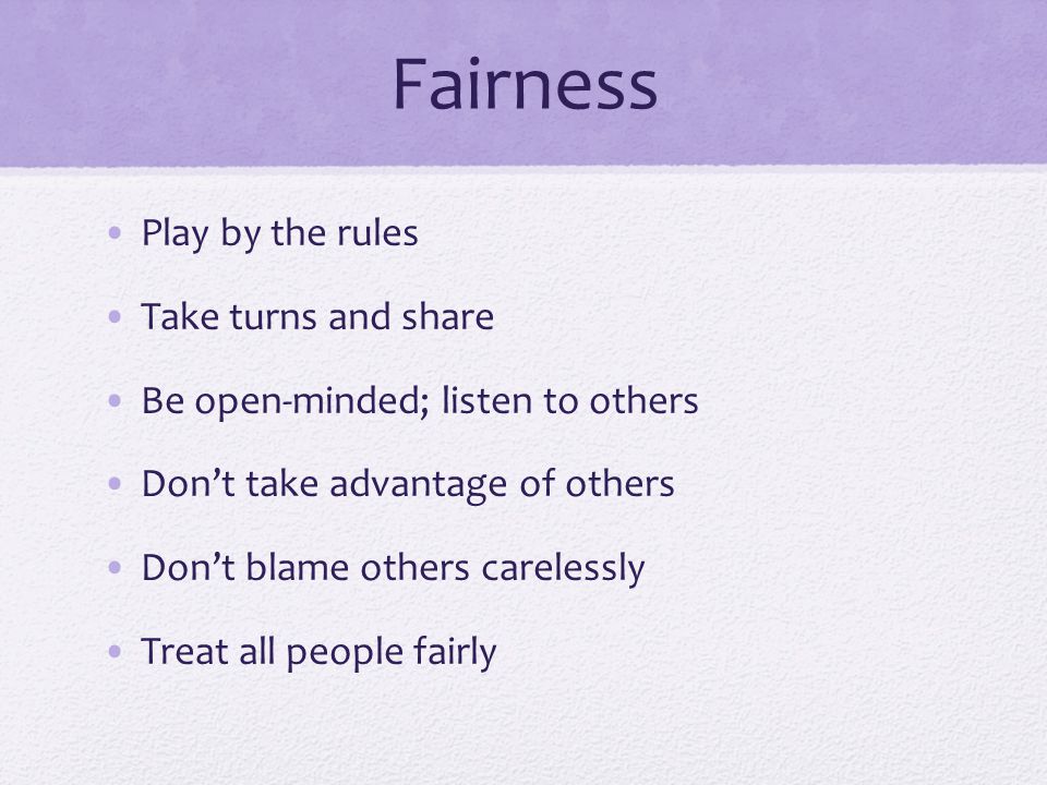 Fairness Play by the rules Take turns and share Be open-minded; listen to others Don’t take advantage of others Don’t blame others carelessly Treat all people fairly