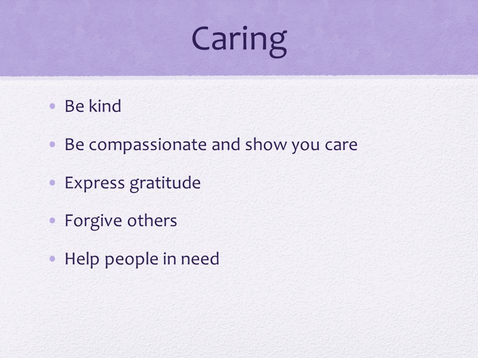Caring Be kind Be compassionate and show you care Express gratitude Forgive others Help people in need