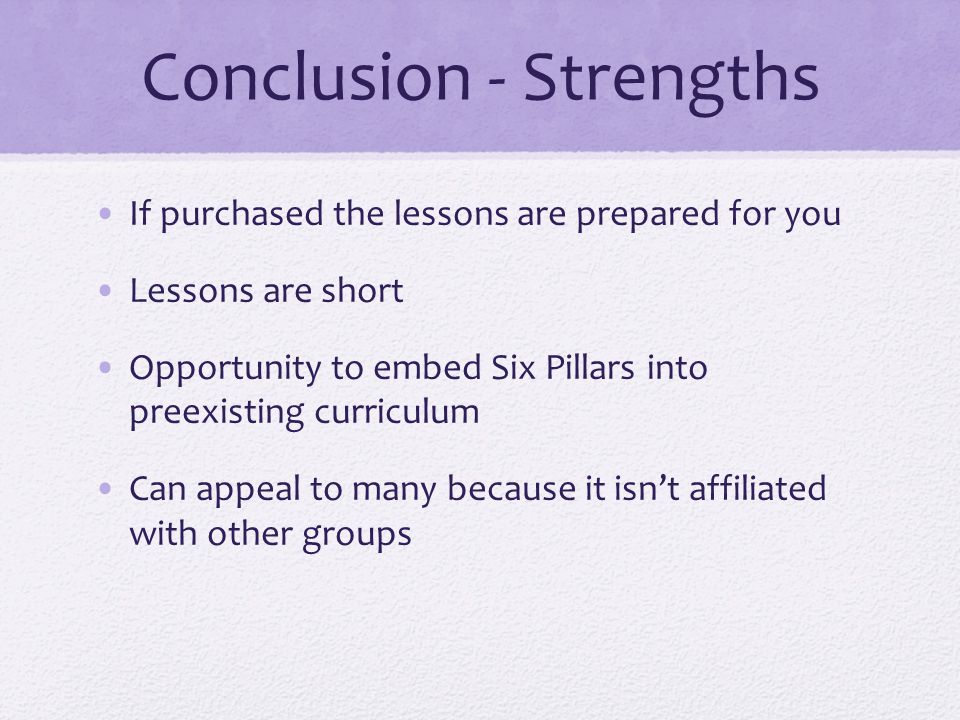 Conclusion - Strengths If purchased the lessons are prepared for you Lessons are short Opportunity to embed Six Pillars into preexisting curriculum Can appeal to many because it isn’t affiliated with other groups