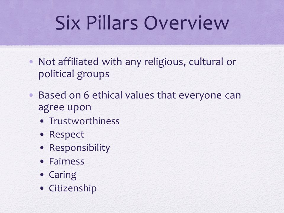 Six Pillars Overview Not affiliated with any religious, cultural or political groups Based on 6 ethical values that everyone can agree upon Trustworthiness Respect Responsibility Fairness Caring Citizenship