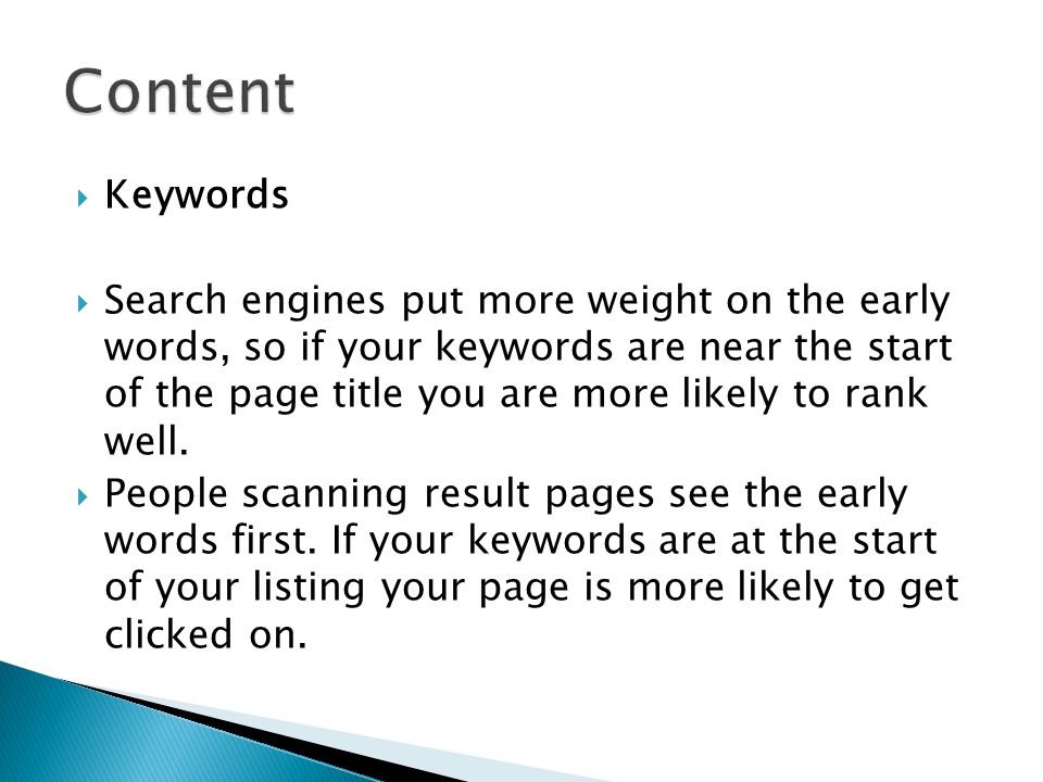 Keywords  Search engines put more weight on the early words, so if your keywords are near the start of the page title you are more likely to rank well.