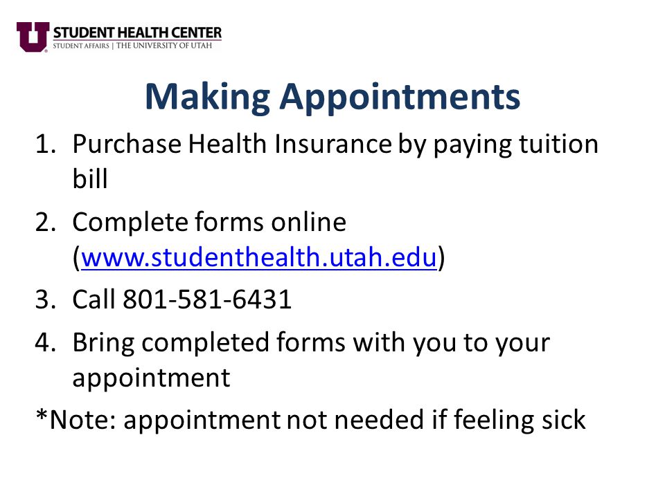 Making Appointments 1.Purchase Health Insurance by paying tuition bill 2.Complete forms online (  3.Call Bring completed forms with you to your appointment *Note: appointment not needed if feeling sick