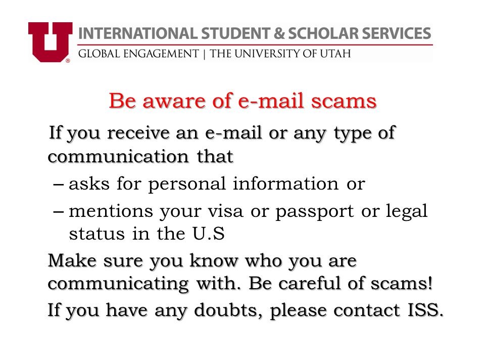 Be aware of  scams If you receive an  or any type of communication that – asks for personal information or – mentions your visa or passport or legal status in the U.S Make sure you know who you are communicating with.
