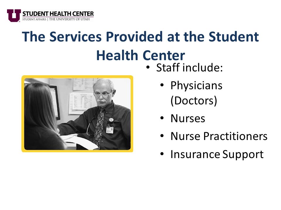 The Services Provided at the Student Health Center Staff include: Physicians (Doctors) Nurses Nurse Practitioners Insurance Support