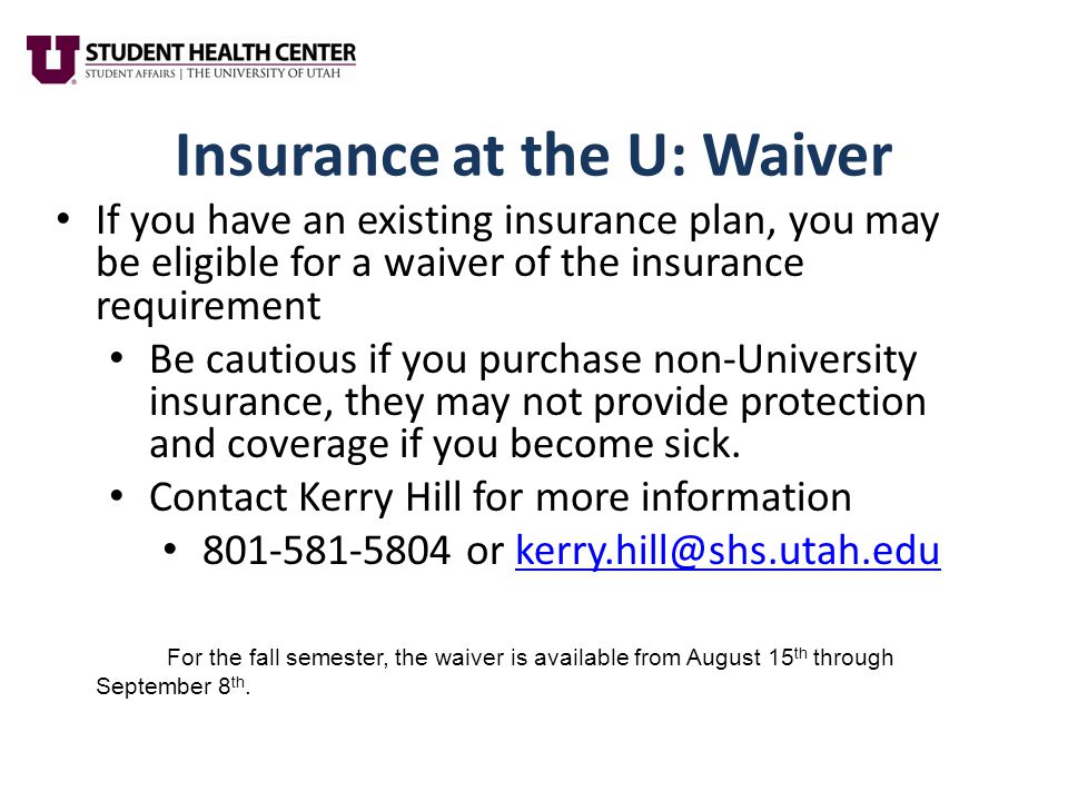 Insurance at the U: Waiver If you have an existing insurance plan, you may be eligible for a waiver of the insurance requirement Be cautious if you purchase non-University insurance, they may not provide protection and coverage if you become sick.
