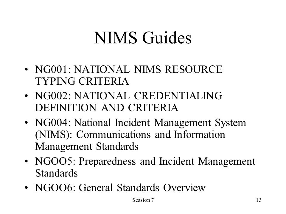 Session 713 NIMS Guides NG001: NATIONAL NIMS RESOURCE TYPING CRITERIA NG002: NATIONAL CREDENTIALING DEFINITION AND CRITERIA NG004: National Incident Management System (NIMS): Communications and Information Management Standards NGOO5: Preparedness and Incident Management Standards NGOO6: General Standards Overview