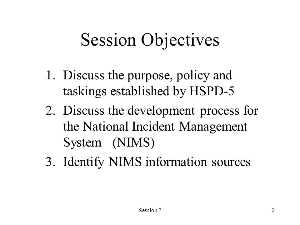 Session 72 Session Objectives 1.Discuss the purpose, policy and taskings established by HSPD-5 2.Discuss the development process for the National Incident Management System (NIMS) 3.Identify NIMS information sources