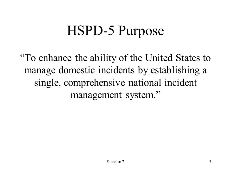 Session 73 HSPD-5 Purpose To enhance the ability of the United States to manage domestic incidents by establishing a single, comprehensive national incident management system.