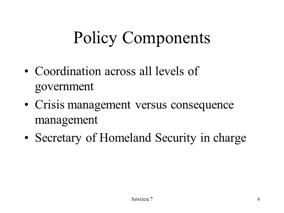 Session 74 Policy Components Coordination across all levels of government Crisis management versus consequence management Secretary of Homeland Security in charge
