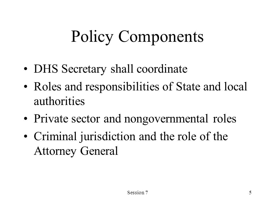Session 75 Policy Components DHS Secretary shall coordinate Roles and responsibilities of State and local authorities Private sector and nongovernmental roles Criminal jurisdiction and the role of the Attorney General