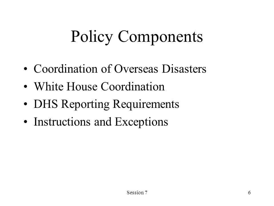 Session 76 Policy Components Coordination of Overseas Disasters White House Coordination DHS Reporting Requirements Instructions and Exceptions