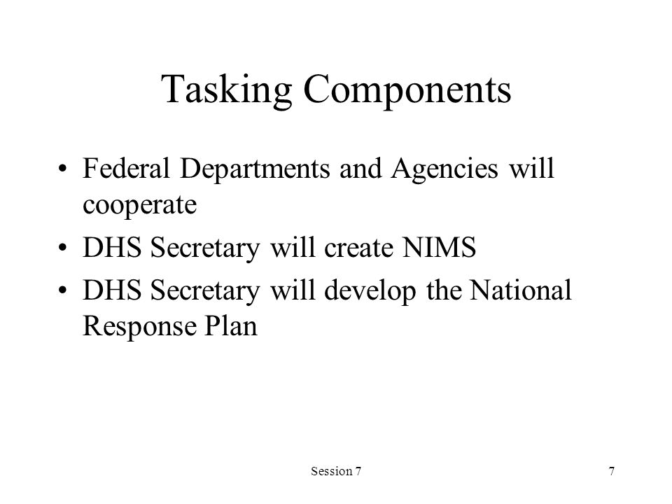Session 77 Tasking Components Federal Departments and Agencies will cooperate DHS Secretary will create NIMS DHS Secretary will develop the National Response Plan