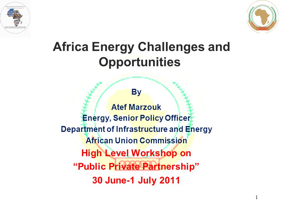 Africa Energy Challenges and Opportunities By Atef Marzouk Energy, Senior Policy Officer Department of Infrastructure and Energy African Union Commission High Level Workshop on Public Private Partnership 30 June-1 July