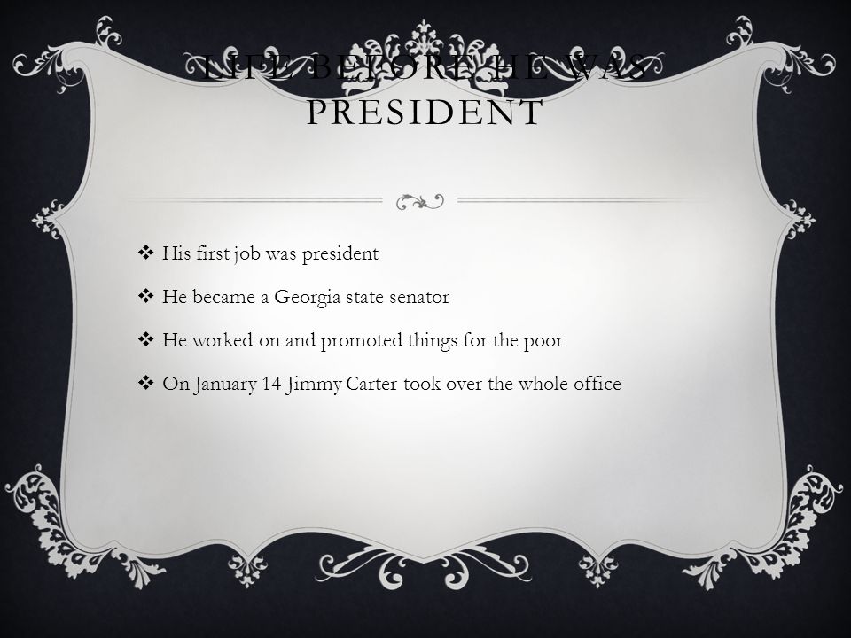 LIFE BEFORE HE WAS PRESIDENT  His first job was president  He became a Georgia state senator  He worked on and promoted things for the poor  On January 14 Jimmy Carter took over the whole office
