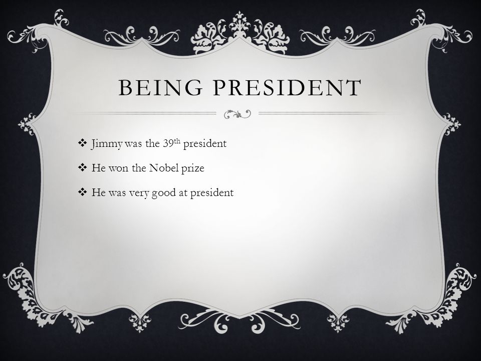 BEING PRESIDENT  Jimmy was the 39 th president  He won the Nobel prize  He was very good at president