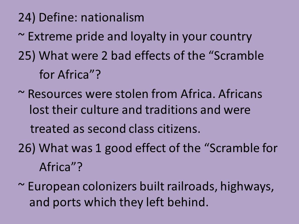 24) Define: nationalism ~ Extreme pride and loyalty in your country 25) What were 2 bad effects of the Scramble for Africa .