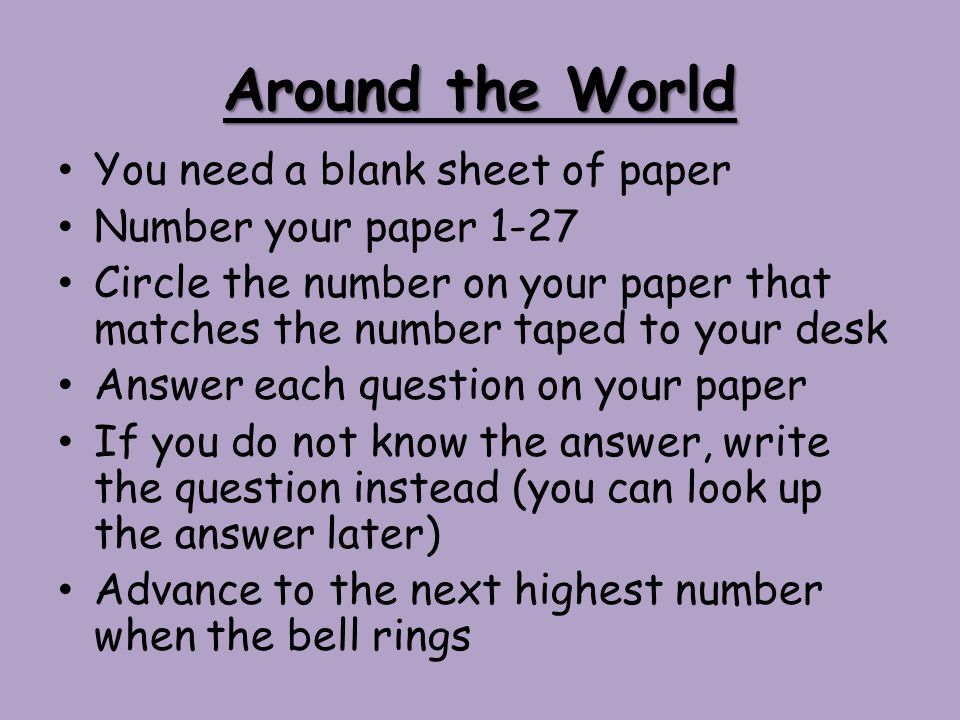 Around the World You need a blank sheet of paper Number your paper 1-27 Circle the number on your paper that matches the number taped to your desk Answer each question on your paper If you do not know the answer, write the question instead (you can look up the answer later) Advance to the next highest number when the bell rings