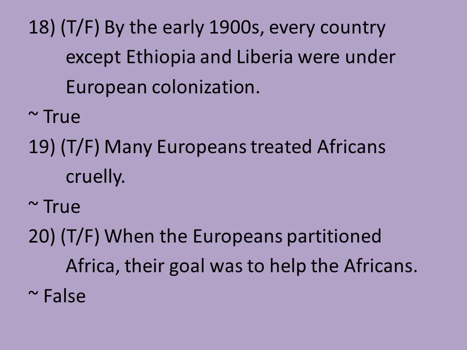 18) (T/F) By the early 1900s, every country except Ethiopia and Liberia were under European colonization.