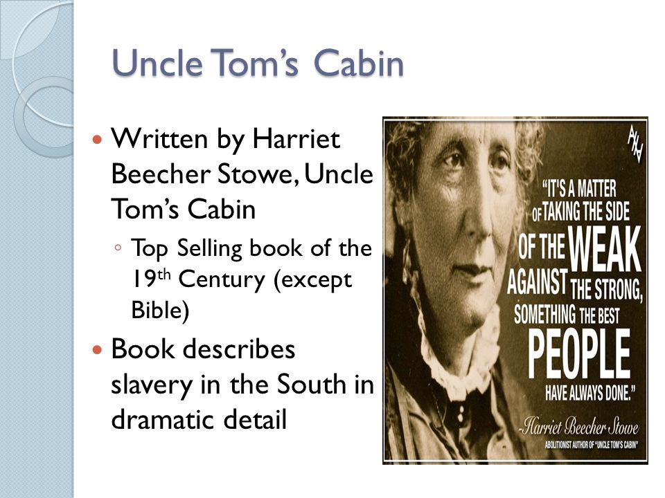Uncle Tom’s Cabin Written by Harriet Beecher Stowe, Uncle Tom’s Cabin ◦ Top Selling book of the 19 th Century (except Bible) Book describes slavery in the South in dramatic detail