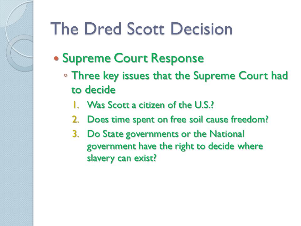 The Dred Scott Decision Supreme Court Response Supreme Court Response ◦ Three key issues that the Supreme Court had to decide 1.Was Scott a citizen of the U.S..