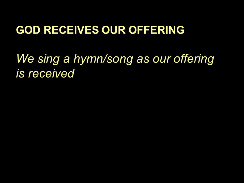 GOD RECEIVES OUR OFFERING We sing a hymn/song as our offering is received