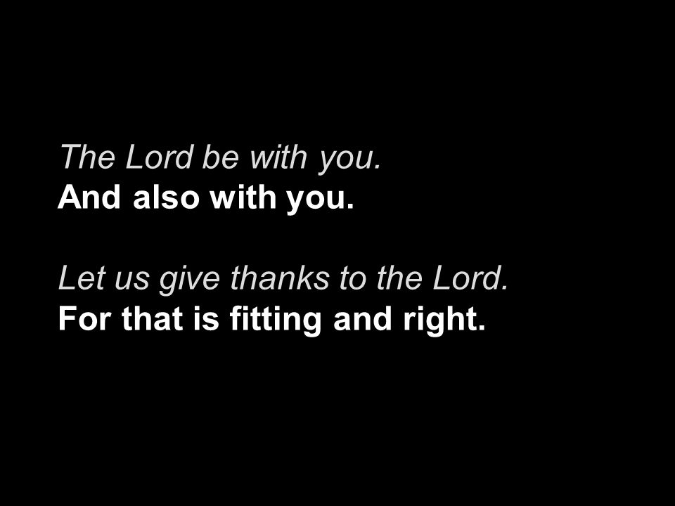 The Lord be with you. And also with you. Let us give thanks to the Lord.