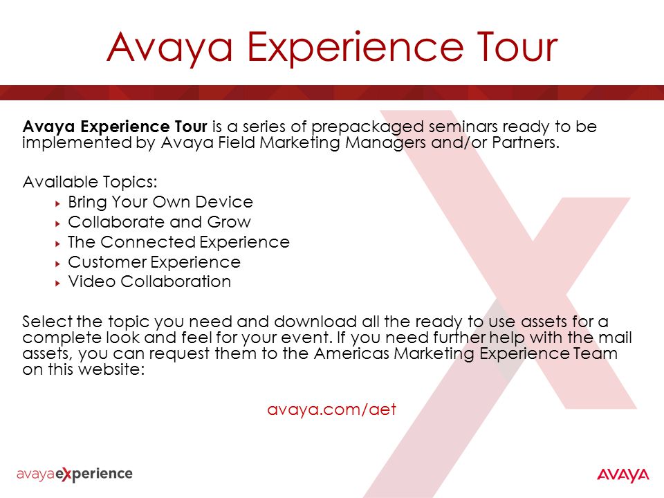 Avaya Experience Tour Avaya Experience Tour is a series of prepackaged seminars ready to be implemented by Avaya Field Marketing Managers and/or Partners.