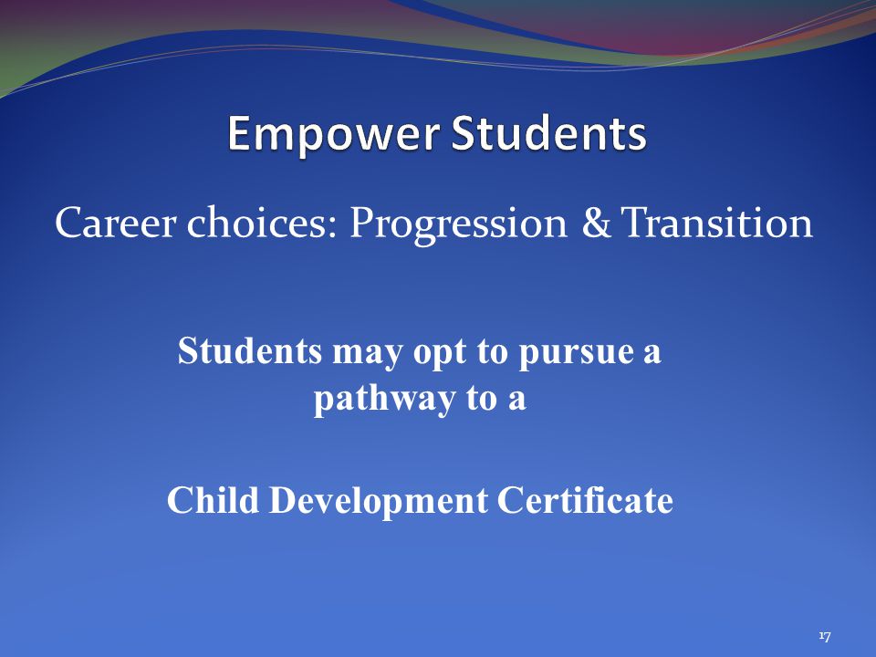 Students may opt to pursue a pathway to a Child Development Certificate Career choices: Progression & Transition 17