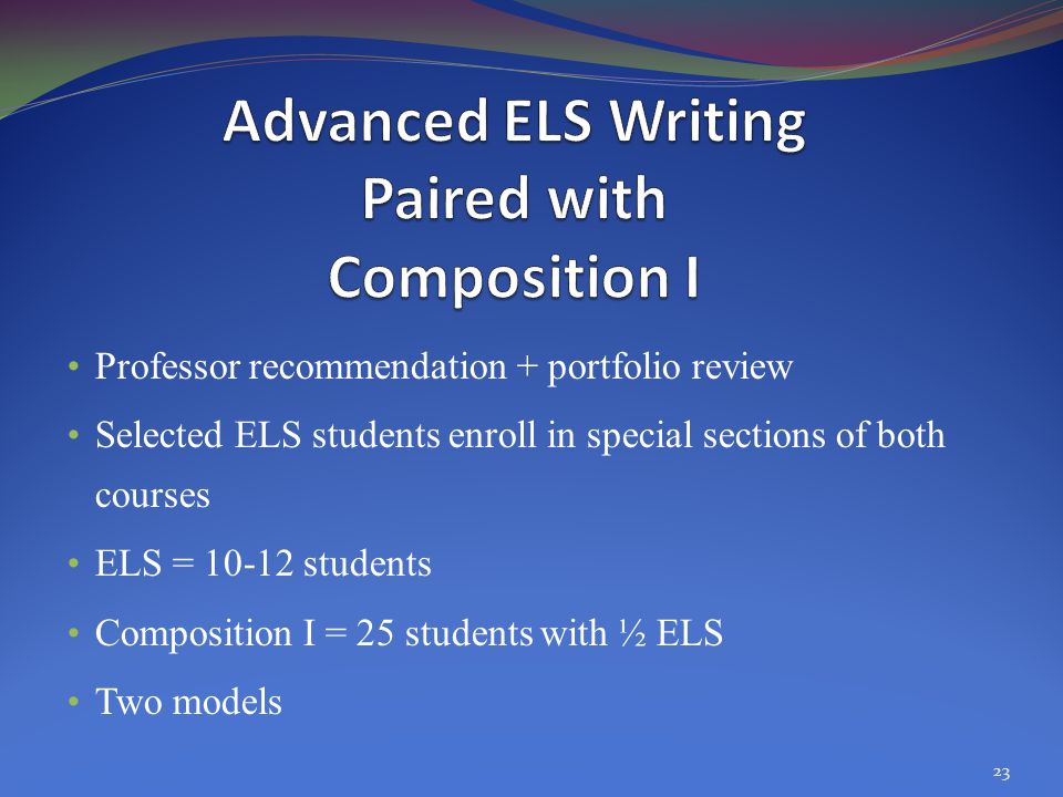 Professor recommendation + portfolio review Selected ELS students enroll in special sections of both courses ELS = students Composition I = 25 students with ½ ELS Two models 23