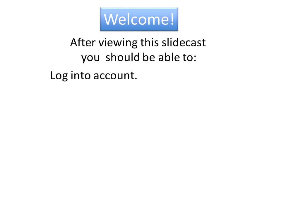 Welcome! After viewing this slidecast you should be able to: Log into account.