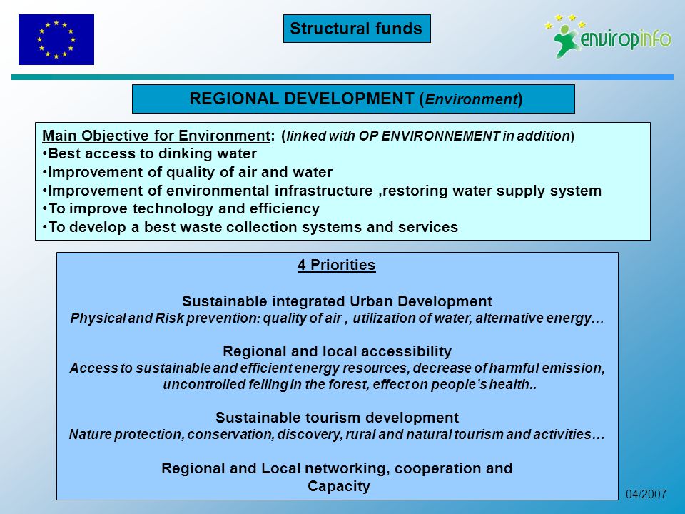 04/2007 REGIONAL DEVELOPMENT ( Environment ) 4 Priorities Sustainable integrated Urban Development Physical and Risk prevention: quality of air, utilization of water, alternative energy… Regional and local accessibility Access to sustainable and efficient energy resources, decrease of harmful emission, uncontrolled felling in the forest, effect on people’s health..