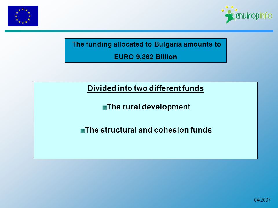 04/2007 The funding allocated to Bulgaria amounts to EURO 9,362 Billion Divided into two different funds The rural development The structural and cohesion funds