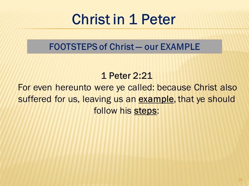 1 Peter 2:21 For even hereunto were ye called: because Christ also suffered for us, leaving us an example, that ye should follow his steps: FOOTSTEPS of Christ — our EXAMPLE 14 Christ in 1 Peter
