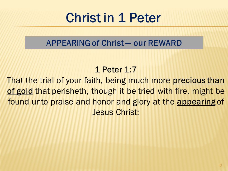 1 Peter 1:7 That the trial of your faith, being much more precious than of gold that perisheth, though it be tried with fire, might be found unto praise and honor and glory at the appearing of Jesus Christ: APPEARING of Christ — our REWARD 6 Christ in 1 Peter
