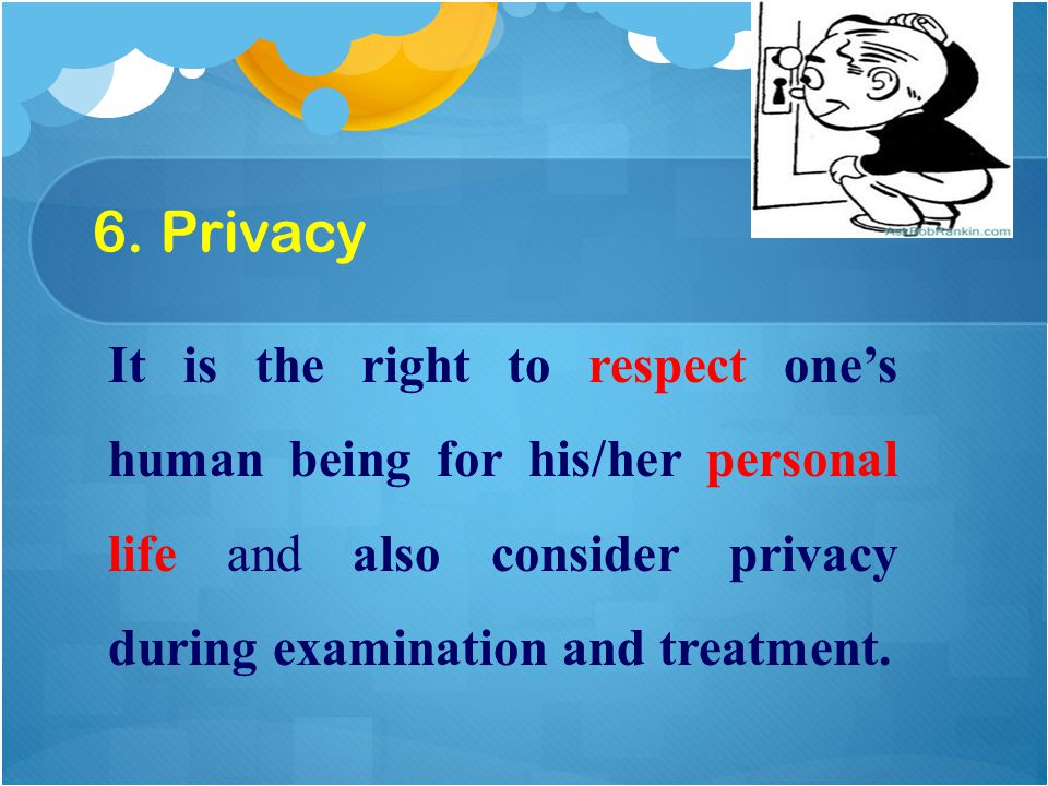 It is the right to respect one’s human being for his/her personal life and also consider privacy during examination and treatment.