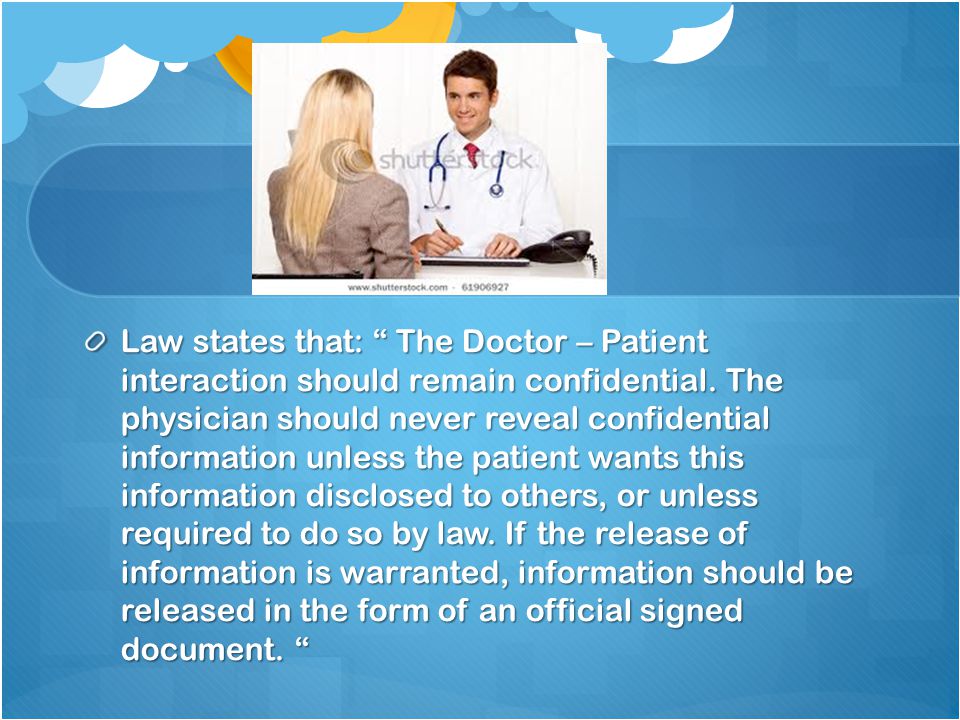 Law states that: The Doctor – Patient interaction should remain confidential.