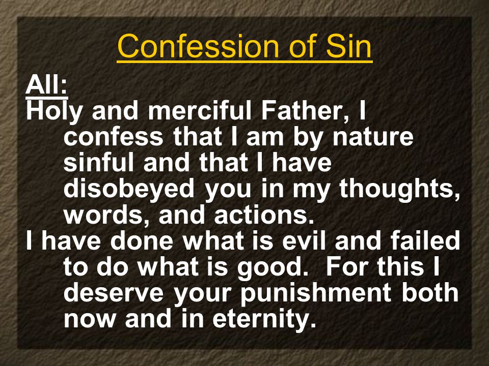 Confession of Sin All: Holy and merciful Father, I confess that I am by nature sinful and that I have disobeyed you in my thoughts, words, and actions.