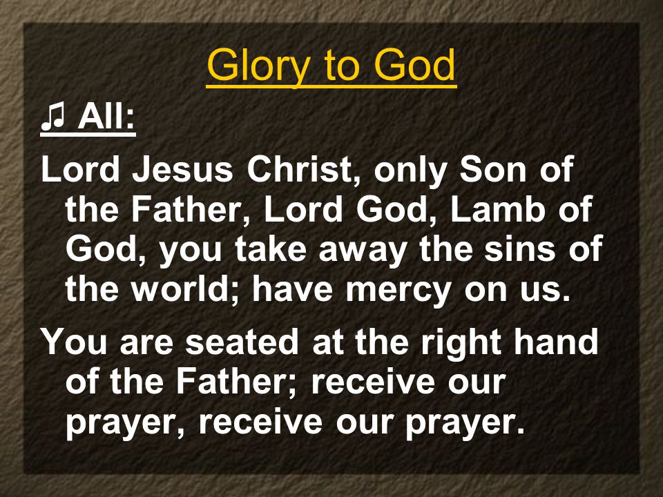 Glory to God ♫ All: Lord Jesus Christ, only Son of the Father, Lord God, Lamb of God, you take away the sins of the world; have mercy on us.