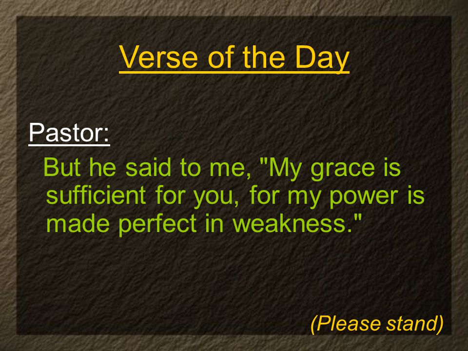 Pastor: But he said to me, My grace is sufficient for you, for my power is made perfect in weakness. Verse of the Day (Please stand)