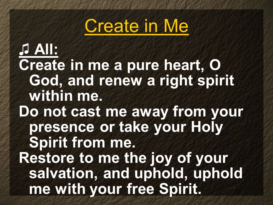 Create in Me ♫ All: Create in me a pure heart, O God, and renew a right spirit within me.