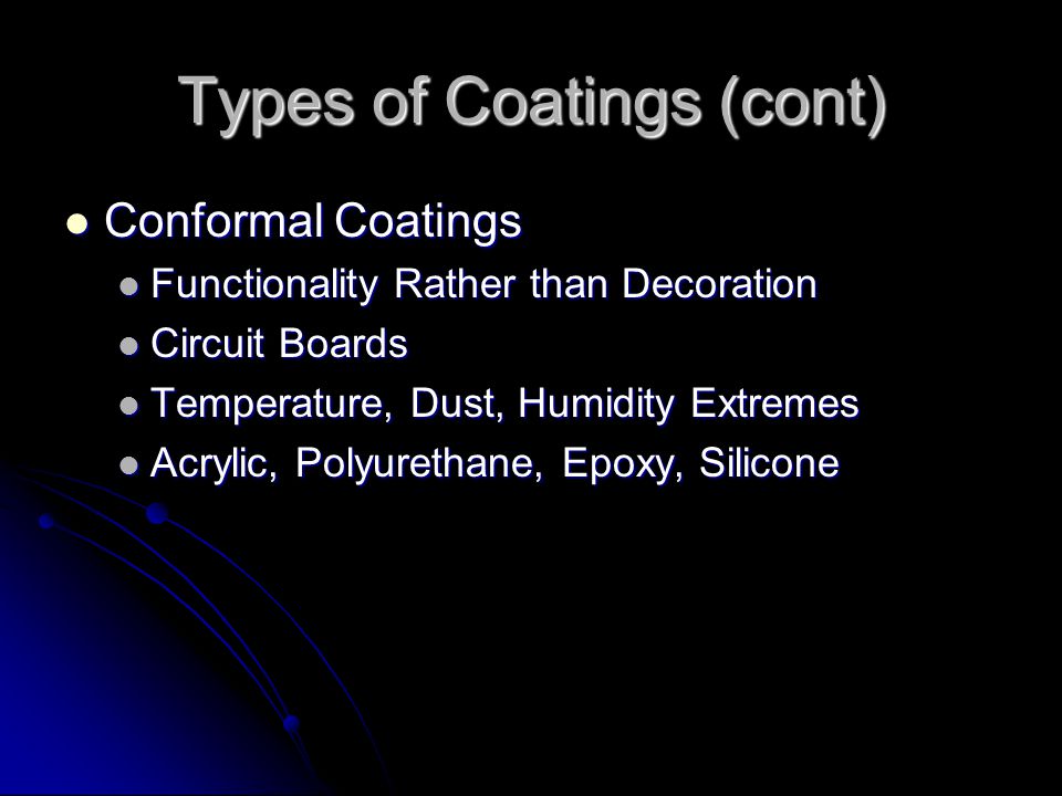 Types of Coatings (cont) Conformal Coatings Conformal Coatings Functionality Rather than Decoration Functionality Rather than Decoration Circuit Boards Circuit Boards Temperature, Dust, Humidity Extremes Temperature, Dust, Humidity Extremes Acrylic, Polyurethane, Epoxy, Silicone Acrylic, Polyurethane, Epoxy, Silicone