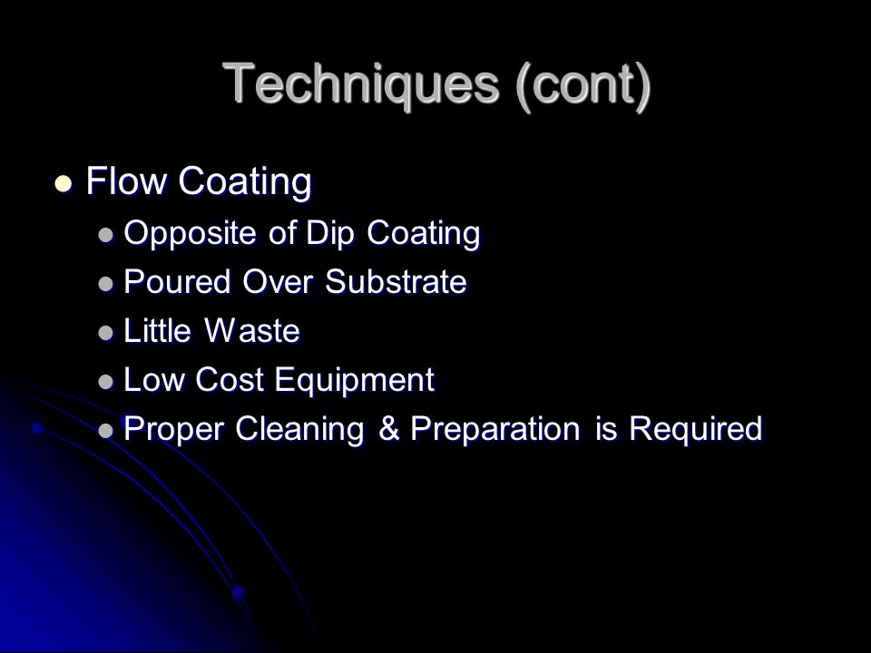 Techniques (cont) Flow Coating Flow Coating Opposite of Dip Coating Opposite of Dip Coating Poured Over Substrate Poured Over Substrate Little Waste Little Waste Low Cost Equipment Low Cost Equipment Proper Cleaning & Preparation is Required Proper Cleaning & Preparation is Required